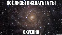 Все Лизы пиздаты а ты Охуенна