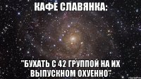 кафе Славянка: "бухать с 42 группой на их выпускном охуенно"