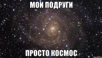 Мои подруги просто космос