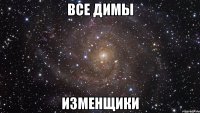 Все Димы изменщики