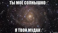 Ты моё солнышко :* Я твой мудак :*