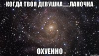 когда твоя девушка......лапочка охуенно