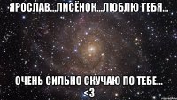 Ярослав...Лисёнок...люблю тебя... Очень сильно скучаю по тебе... <3