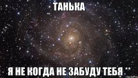 танька я не когда не забуду тебя **