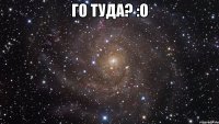 го туда? :о 