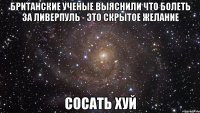 БРИТАНСКИЕ УЧЕНЫЕ ВЫЯСНИЛИ ЧТО БОЛЕТЬ ЗА ЛИВЕРПУЛЬ - ЭТО СКРЫТОЕ ЖЕЛАНИЕ СОСАТЬ ХУЙ