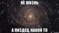 не жизнь а пиздец, какой то