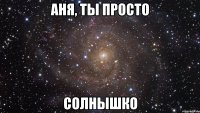 Аня, ты просто Солнышко