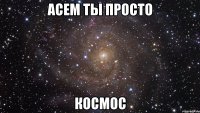 АСЕМ ТЫ ПРОСТО КОСМОС