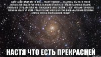 Анастасия! Наша Настя! Иль — Тася?! Главное — сбылось: Мы все в твоей волшебной власти Рук юных, вьющихся волос! А глядя в ласковые глазки, Хмельные слушая слова, Мы попадаем в чары сказки — Идет кругами голова! Не тормози, краса, на этом — Мы просим, завершая стих: Вновь наполняй теплом и светом Сердца поклонников своих! настя что есть прекрасней