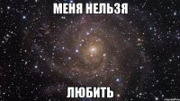 меня нельзя любить