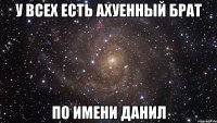 У всех есть ахуенный брат по имени Данил