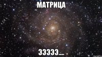 Матрица эээээ....