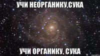 Учи неорганику,сука Учи органику, сука