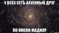 У всех есть ахуенный друг по имени Мадияр