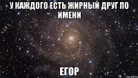 У каждого есть жирный друг по имени Егор