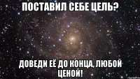 Поставил себе цель? Доведи её до конца, любой ценой!