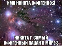 Имя Никита офигенно;3 Никита Г. самый офигенный пацан в мире;3