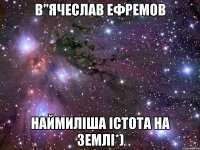 В"ячеслав Ефремов Наймиліша істота на землі*)