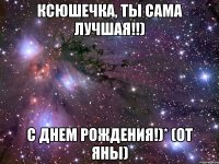 Ксюшечка, ты сама лучшая!!) С днем рождения!)* (От Яны)