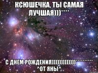 Ксюшечка, ты самая лучшая)))**** С днем рождения)))))))))))))********** ^от Яны^