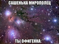 Сашенька Мирополец Ты офигенна:**