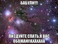 БАБУЛИ!!! пиздуйте спать,я вас обожаю!ахахаха