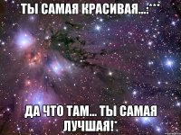 Ты самая красивая...:*** Да что там... Ты самая лучшая!*