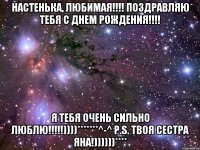 Настенька, любимая!!!! Поздравляю тебя с днем рождения!!!! Я тебя очень сильно люблю!!!!!))))*******^-^ P.s. Твоя сестра Яна!))))))****