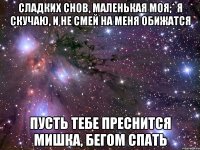 Сладких снов, маленькая моя;* я скучаю, и не смей на меня обижатся Пусть тебе преснится мишка, бегом спать