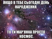 якщо в тебе сьогодні день народження, то ти Мар'янка просто кОсмос