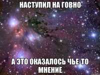 НАСТУПИЛ НА ГОВНО А ЭТО ОКАЗАЛОСЬ ЧЬЕ-ТО МНЕНИЕ