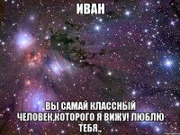 Иван Вы самай классный человек,которого я вижу! Люблю тебя.,