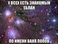 У ВСЕХ ЕСТЬ ЗНАКОМЫЙ ЕБЛАН ПО ИМЕНИ ВАНЯ ПОПОВ