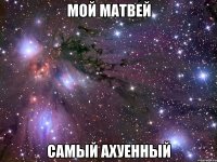 мой Матвей самый ахуенный