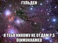 Гульден я тебя никому не отдам P.S Dinmukhamed