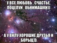 У все любовь , счастье, поцелуи , обнимашки)) А у Вилу хорошие друзья и борьщ;D