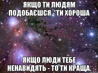 Якщо ти людям подобаєшся - ти хороша Якщо люди тебе ненавидять - то ти краща.