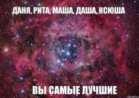 Даня, Рита, Маша, Даша, Ксюша вы самые лучшие