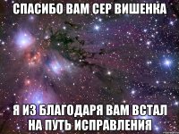 спасибо вам сер вишенка я из благодаря вам встал на путь исправления