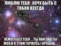 Люблю тебя , хочу быть с тобой всегда Немогу без тебя ... Ты ван лав ты моя и я этим горжусь ! Крошка....