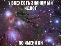 у всех есть знакомый идиот по имени Ян