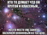 Кто то думает что он крутой и классный... Но это место уже занято Василием Новиковым из 158 цеха