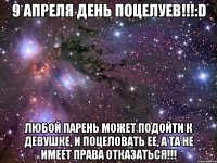 9 апреля день поцелуев!!!:D Любой парень может подойти к девушке, и поцеловать ее, а та не имеет права отказаться!!!