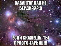 Сабактардан не берди???:D Если скажешь, ты просто-ҒАРЫШ!!!