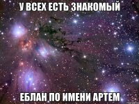 У ВСЕХ ЕСТЬ ЗНАКОМЫЙ ЕБЛАН ПО ИМЕНИ АРТЕМ