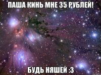 Паша кинь мне 35 рублей! Будь няшей :3