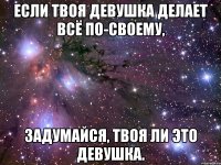 Если твоя девушка делает всё по-своему, задумайся, твоя ли это девушка.