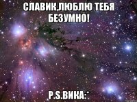 Славик,люблю тебя безумно! P.S.Вика:*