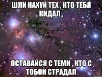 шли нахуй тех , кто тебя кидал , оставайся с теми , кто с тобой страдал